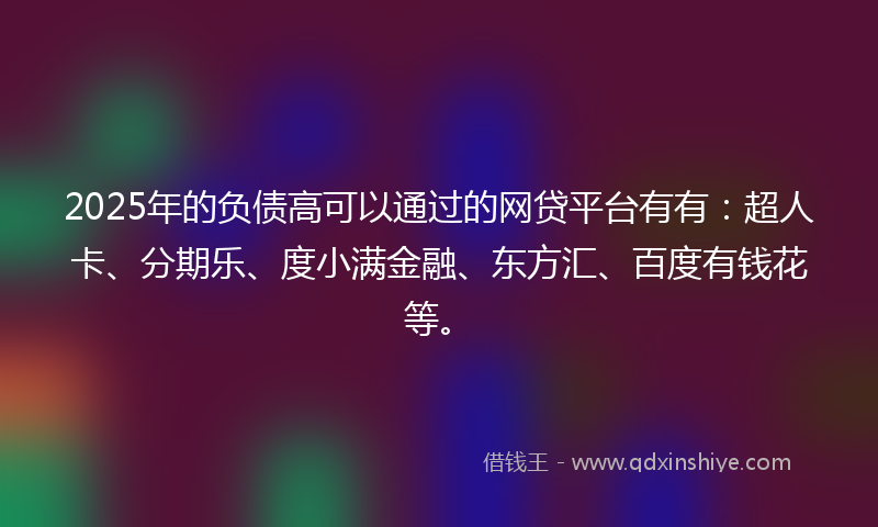 2025年的负债高可以通过的网贷平台有有：超人卡、分期乐、度小满金融、东方汇、百度有钱花等。