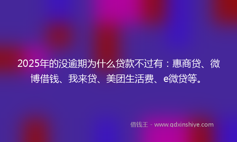 2025年的没逾期为什么贷款不过有：惠商贷、微博借钱、我来贷、美团生活费、e微贷等。