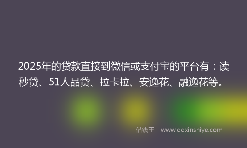 2025年的贷款直接到微信或支付宝的平台有：读秒贷、51人品贷、拉卡拉、安逸花、融逸花等。