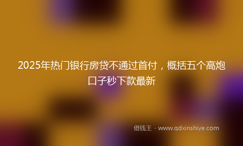 2025年热门银行房贷不通过首付，概括五个高炮口子秒下款最新