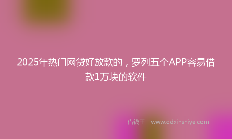 2025年热门网贷好放款的，罗列五个APP容易借款1万块的软件