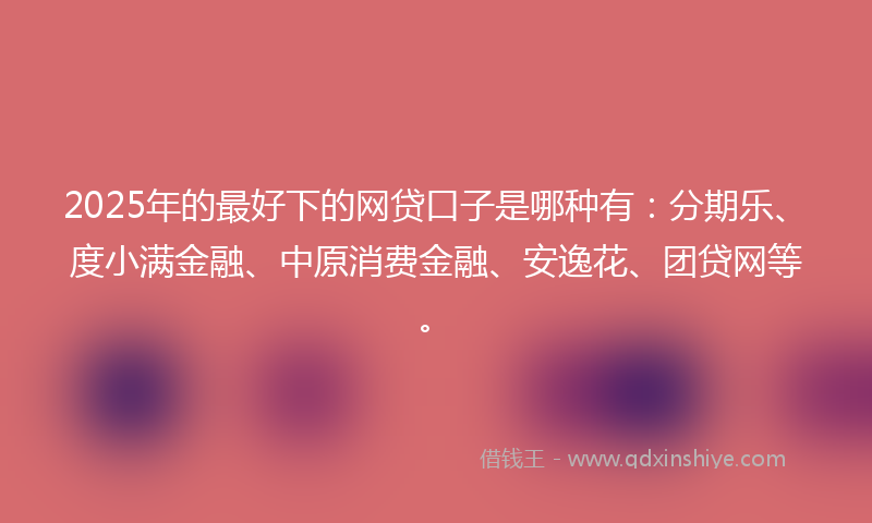 2025年的最好下的网贷口子是哪种有：分期乐、度小满金融、中原消费金融、安逸花、团贷网等。