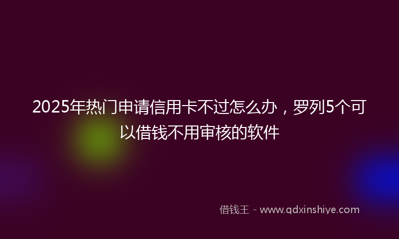 2025年热门申请信用卡不过怎么办，罗列5个可以借钱不用审核的软件