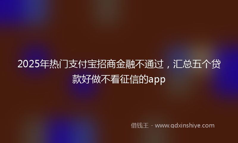 2025年热门支付宝招商金融不通过，汇总五个贷款好做不看征信的app