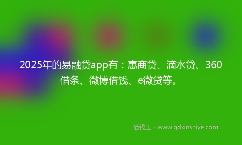 2025年的易融贷app有：惠商贷、滴水贷、360借条、微博借钱、e微贷等。