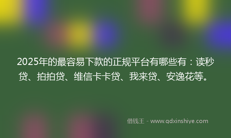 2025年的最容易下款的正规平台有哪些有：读秒贷、拍拍贷、维信卡卡贷、我来贷、安逸花等。