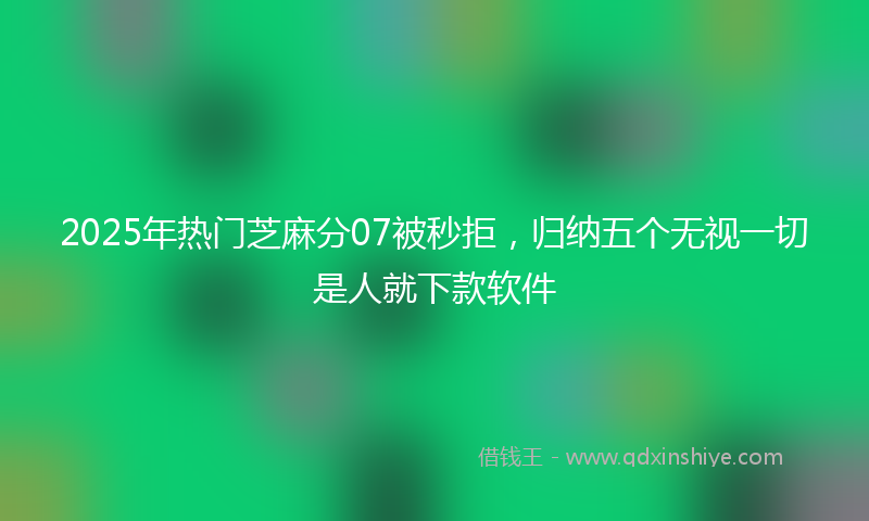 2025年热门芝麻分07被秒拒，归纳五个无视一切是人就下款软件