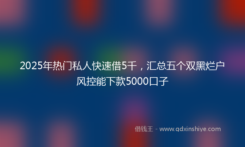 2025年热门私人快速借5千，汇总五个双黑烂户风控能下款5000口子