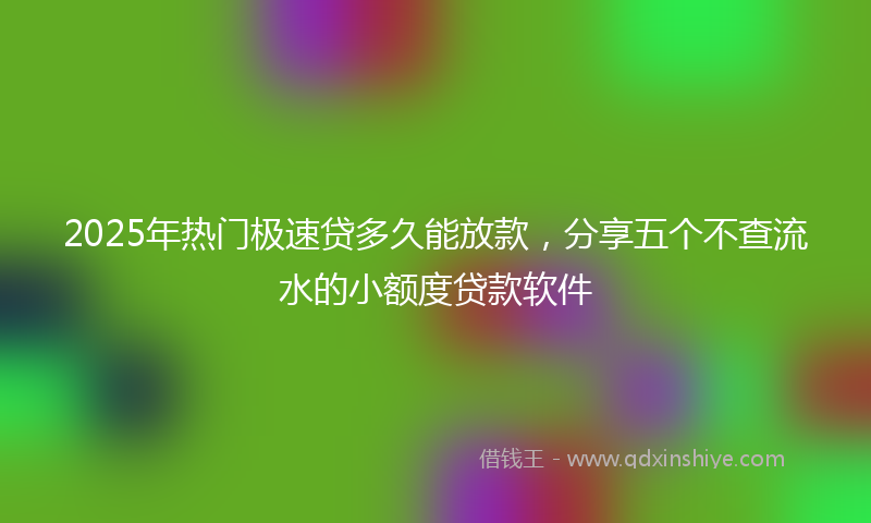 2025年热门极速贷多久能放款，分享五个不查流水的小额度贷款软件