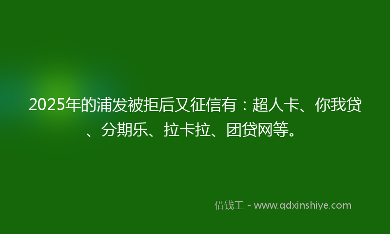 2025年的浦发被拒后又征信有：超人卡、你我贷、分期乐、拉卡拉、团贷网等。
