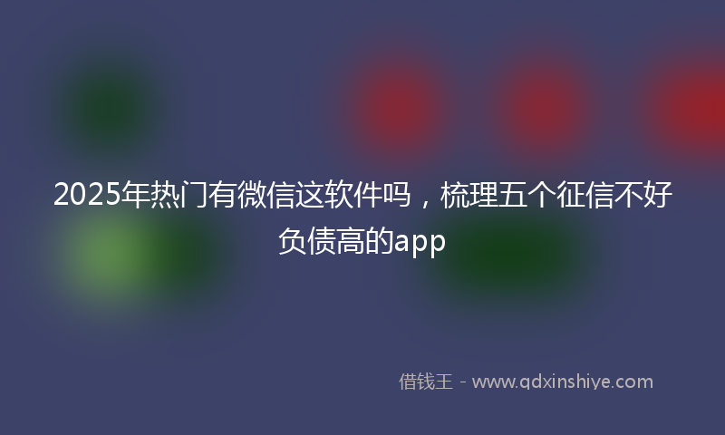 2025年热门有微信这软件吗，梳理五个征信不好负债高的app