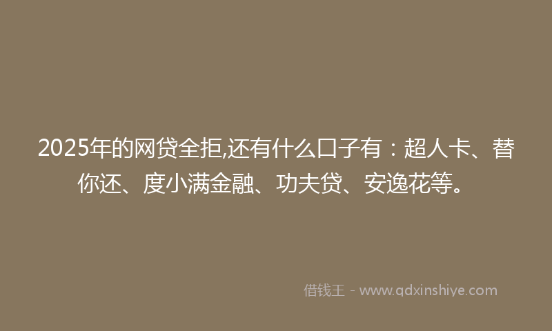 2025年的网贷全拒,还有什么口子有：超人卡、替你还、度小满金融、功夫贷、安逸花等。