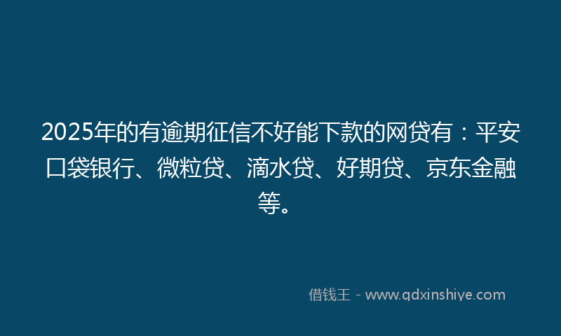 2025年的有逾期征信不好能下款的网贷有：平安口袋银行、微粒贷、滴水贷、好期贷、京东金融等。