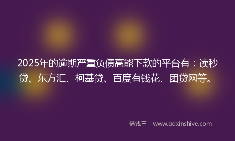 2025年的逾期严重负债高能下款的平台有：读秒贷、东方汇、柯基贷、百度有钱花、团贷网等。