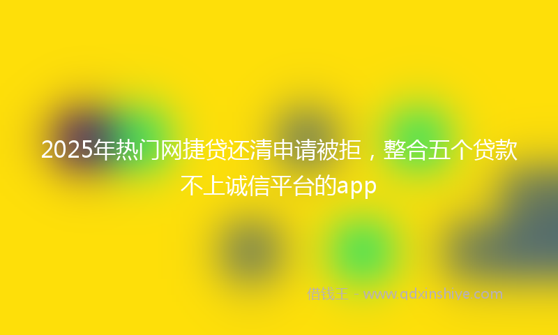 2025年热门网捷贷还清申请被拒，整合五个贷款不上诚信平台的app