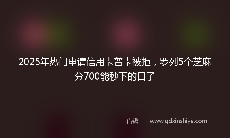 2025年热门申请信用卡普卡被拒，罗列5个芝麻分700能秒下的口子