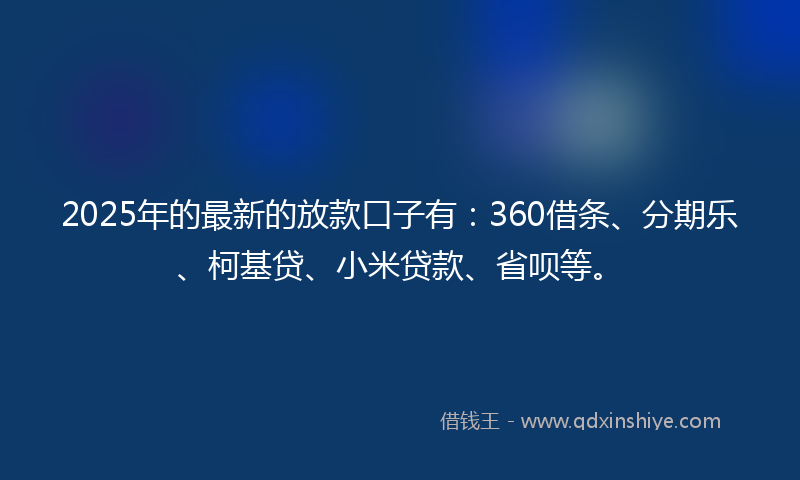 2025年的最新的放款口子有：360借条、分期乐、柯基贷、小米贷款、省呗等。
