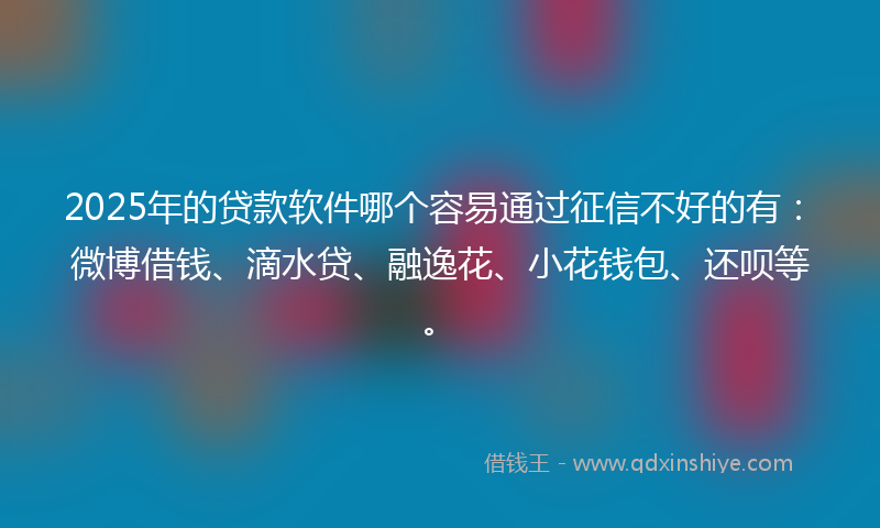 2025年的贷款软件哪个容易通过征信不好的有：微博借钱、滴水贷、融逸花、小花钱包、还呗等。