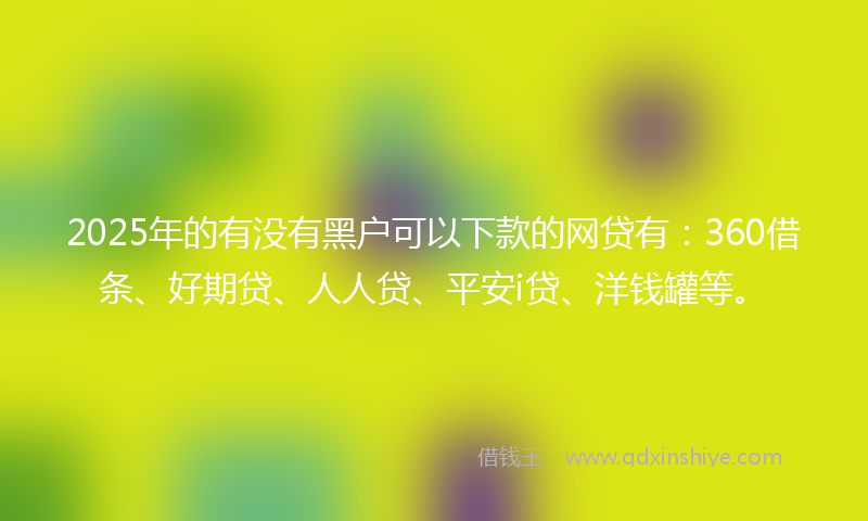 2025年的有没有黑户可以下款的网贷有：360借条、好期贷、人人贷、平安i贷、洋钱罐等。