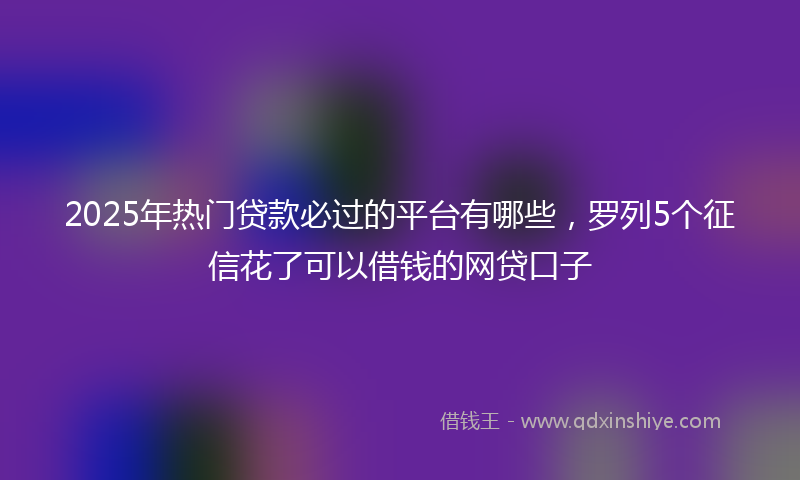 2025年热门贷款必过的平台有哪些，罗列5个征信花了可以借钱的网贷口子
