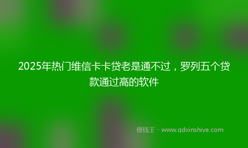 2025年热门维信卡卡贷老是通不过，罗列五个贷款通过高的软件