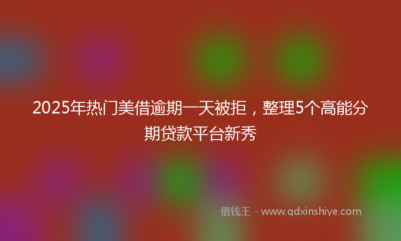 2025年热门美借逾期一天被拒，整理5个高能分期贷款平台新秀