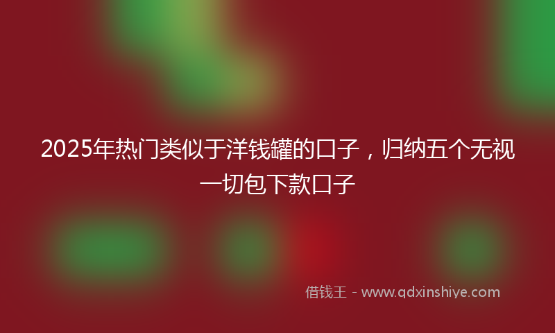 2025年热门类似于洋钱罐的口子，归纳五个无视一切包下款口子