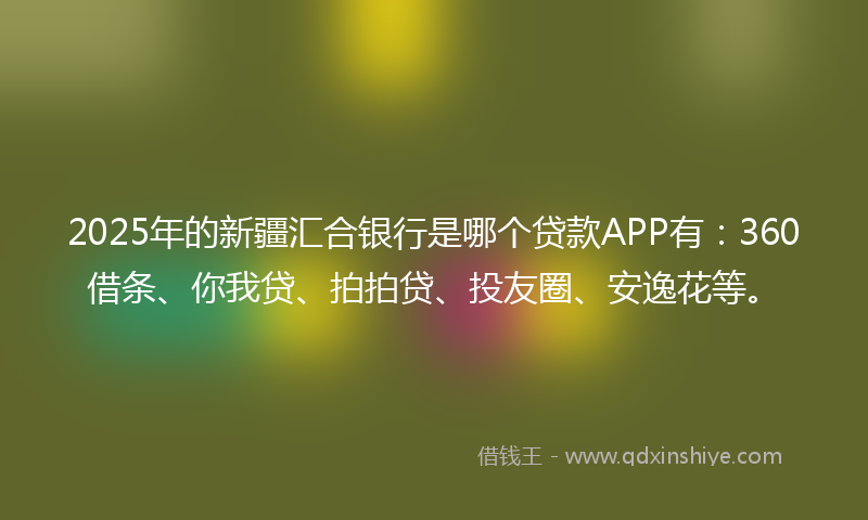 2025年的新疆汇合银行是哪个贷款APP有：360借条、你我贷、拍拍贷、投友圈、安逸花等。