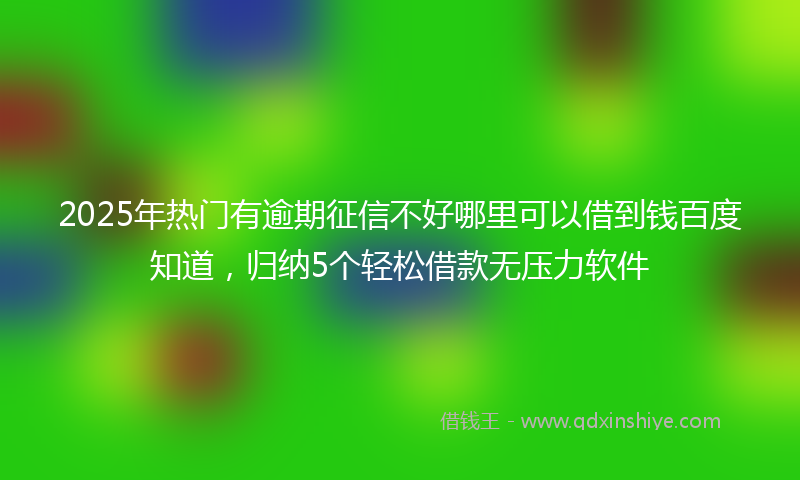 2025年热门有逾期征信不好哪里可以借到钱百度知道，归纳5个轻松借款无压力软件