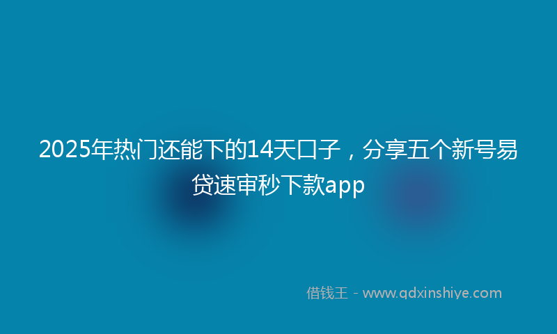 2025年热门还能下的14天口子，分享五个新号易贷速审秒下款app