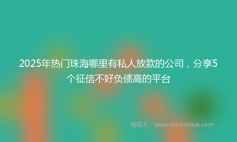 2025年热门珠海哪里有私人放款的公司，分享5个征信不好负债高的平台