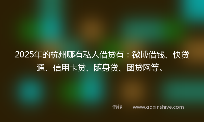 2025年的杭州哪有私人借贷有：微博借钱、快贷通、信用卡贷、随身贷、团贷网等。