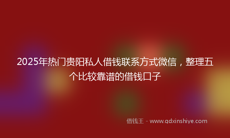 2025年热门贵阳私人借钱联系方式微信，整理五个比较靠谱的借钱口子