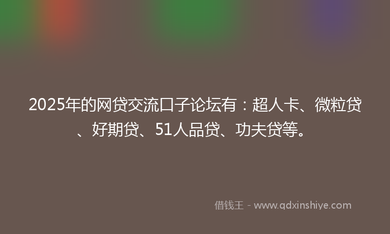 2025年的网贷交流口子论坛有：超人卡、微粒贷、好期贷、51人品贷、功夫贷等。