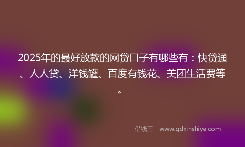 2025年的最好放款的网贷口子有哪些有：快贷通、人人贷、洋钱罐、百度有钱花、美团生活费等。