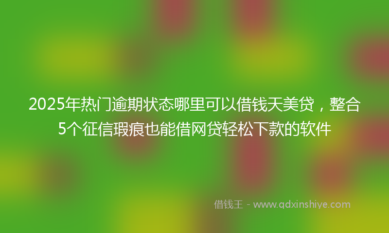 2025年热门逾期状态哪里可以借钱天美贷，整合5个征信瑕疵也能借网贷轻松下款的软件