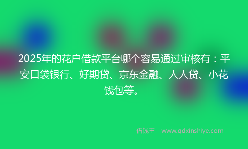 2025年的花户借款平台哪个容易通过审核有：平安口袋银行、好期贷、京东金融、人人贷、小花钱包等。