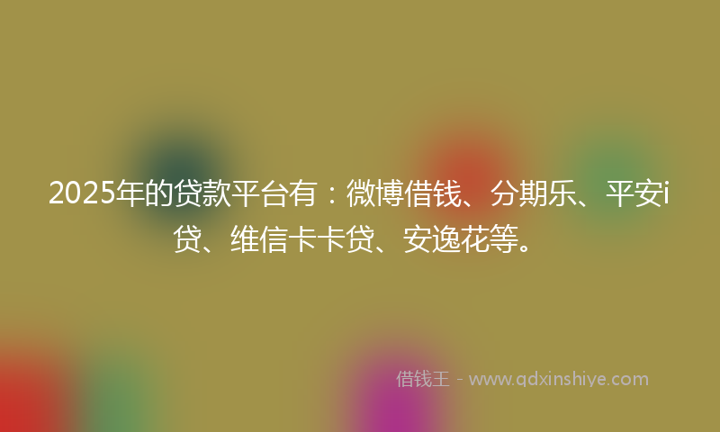 2025年的贷款平台有：微博借钱、分期乐、平安i贷、维信卡卡贷、安逸花等。