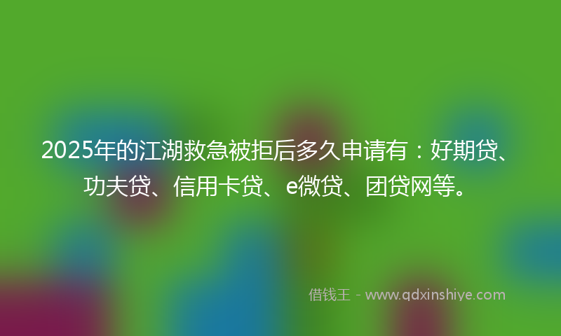 2025年的江湖救急被拒后多久申请有：好期贷、功夫贷、信用卡贷、e微贷、团贷网等。