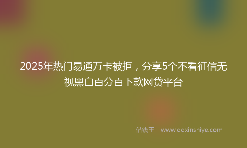 2025年热门易通万卡被拒，分享5个不看征信无视黑白百分百下款网贷平台