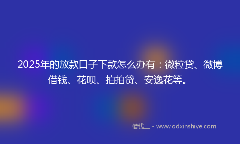 2025年的放款口子下款怎么办有：微粒贷、微博借钱、花呗、拍拍贷、安逸花等。