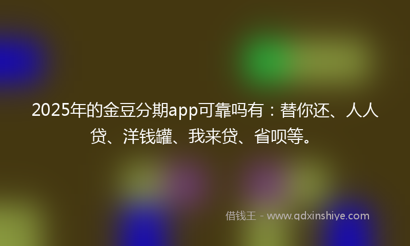 2025年的金豆分期app可靠吗有：替你还、人人贷、洋钱罐、我来贷、省呗等。