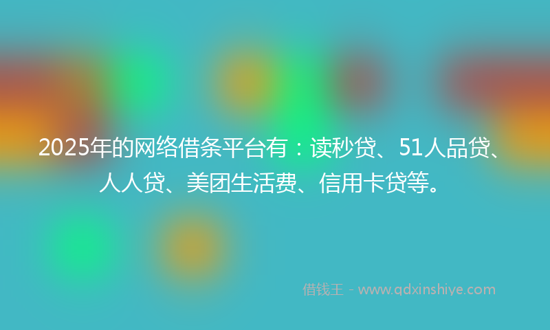 2025年的网络借条平台有：读秒贷、51人品贷、人人贷、美团生活费、信用卡贷等。