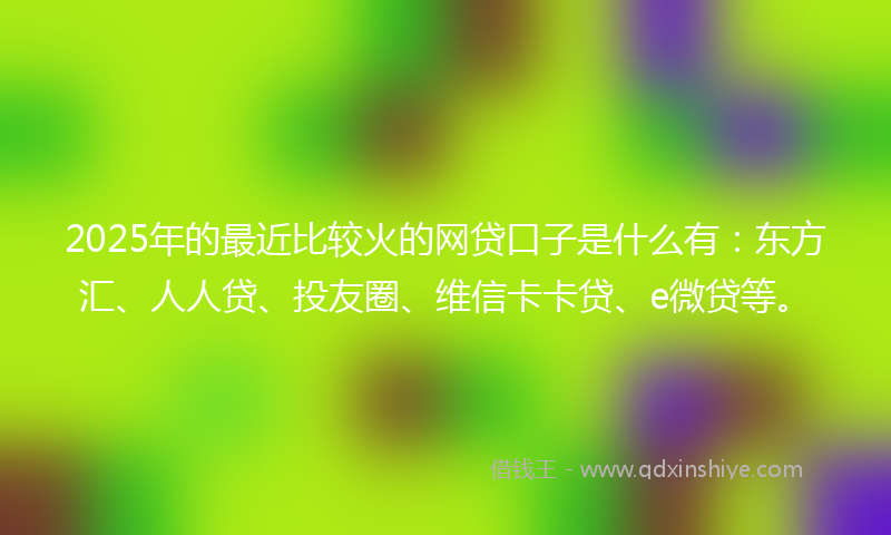 2025年的最近比较火的网贷口子是什么有：东方汇、人人贷、投友圈、维信卡卡贷、e微贷等。