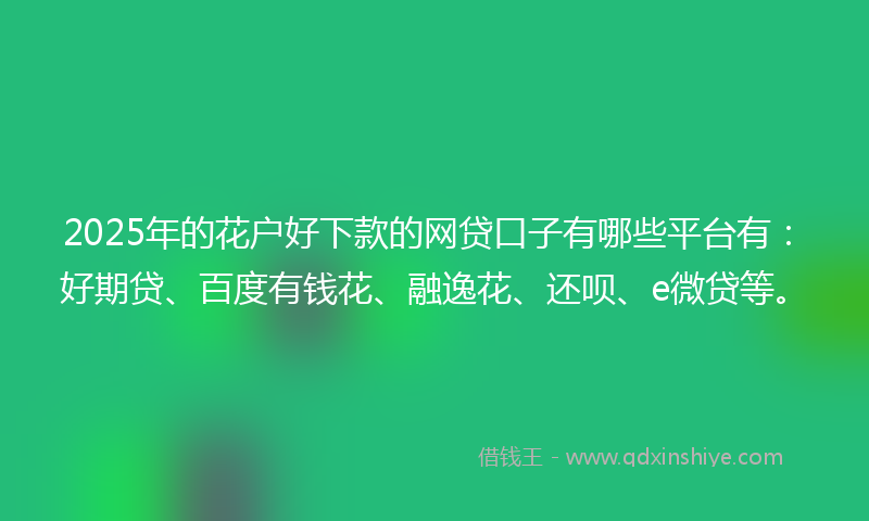 2025年的花户好下款的网贷口子有哪些平台有：好期贷、百度有钱花、融逸花、还呗、e微贷等。