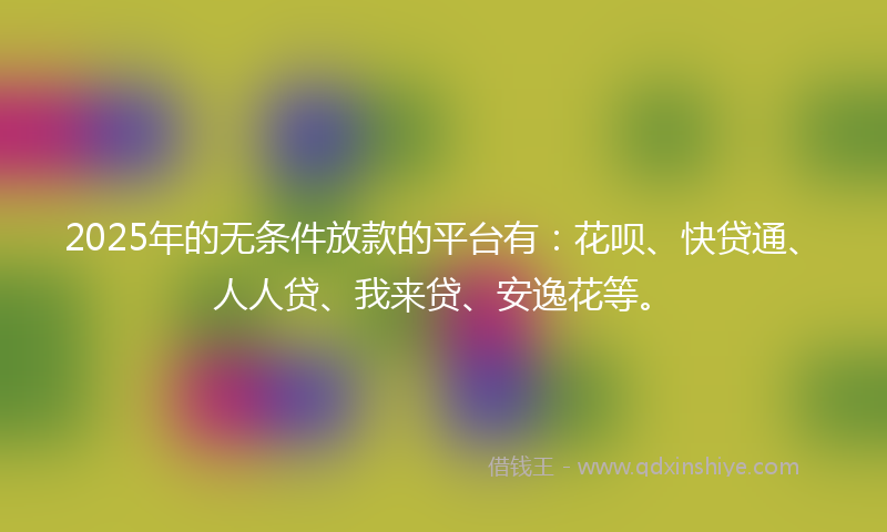 2025年的无条件放款的平台有：花呗、快贷通、人人贷、我来贷、安逸花等。