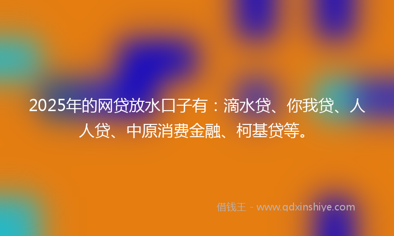 2025年的网贷放水口子有：滴水贷、你我贷、人人贷、中原消费金融、柯基贷等。