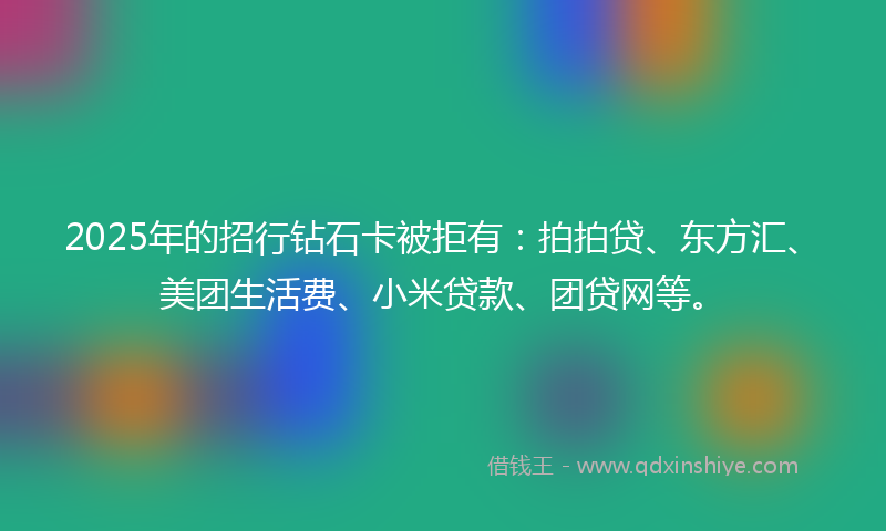2025年的招行钻石卡被拒有：拍拍贷、东方汇、美团生活费、小米贷款、团贷网等。