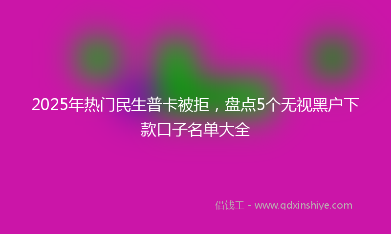 2025年热门民生普卡被拒，盘点5个无视黑户下款口子名单大全