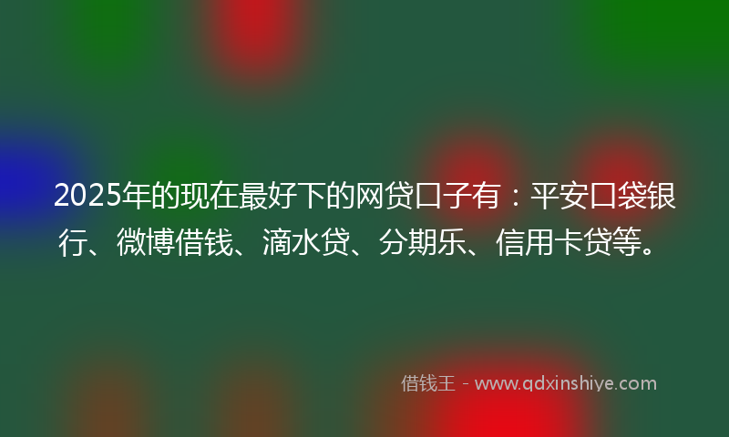 2025年的现在最好下的网贷口子有：平安口袋银行、微博借钱、滴水贷、分期乐、信用卡贷等。